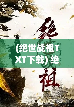 (绝世战祖TXT下载) 绝世战祖：当无上之力遭遇仙途试炼，一段传奇的蜕变之旅即将展开！